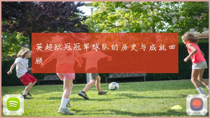 英超欧冠冠军球队的历史与成就回顾