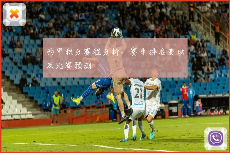 西甲积分赛程分析，赛季排名变动及比赛预测