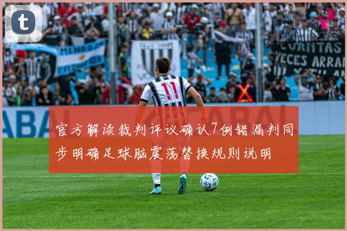官方解读裁判评议确认7例错漏判同步明确足球脑震荡替换规则说明