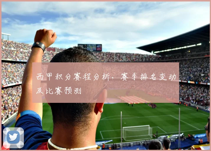 西甲积分赛程分析，赛季排名变动及比赛预测