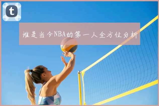 谁是当今NBA的第一人全方位分析