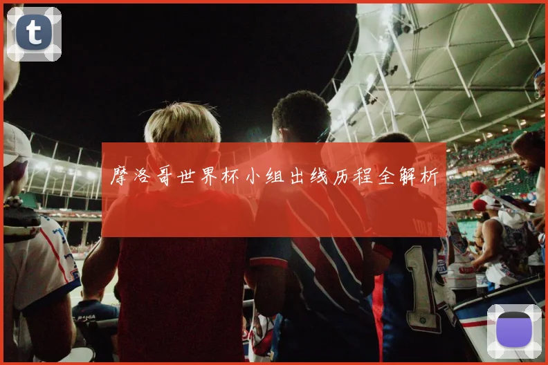 摩洛哥世界杯小组出线历程全解析
